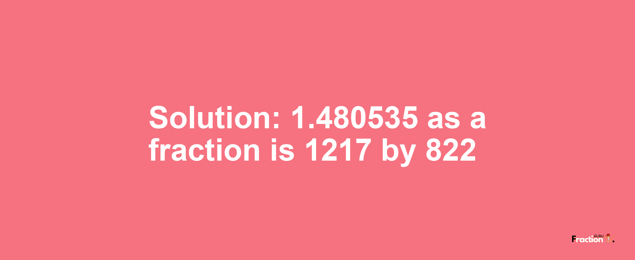 Solution:1.480535 as a fraction is 1217/822